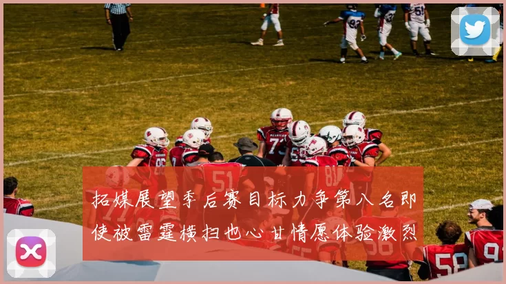 拓媒展望季后赛目标力争第八名即使被雷霆横扫也心甘情愿体验激烈竞争