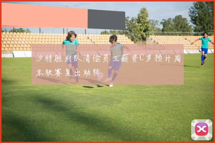 沙特胜利队清偿员工薪资C罗预计周末联赛复出助阵