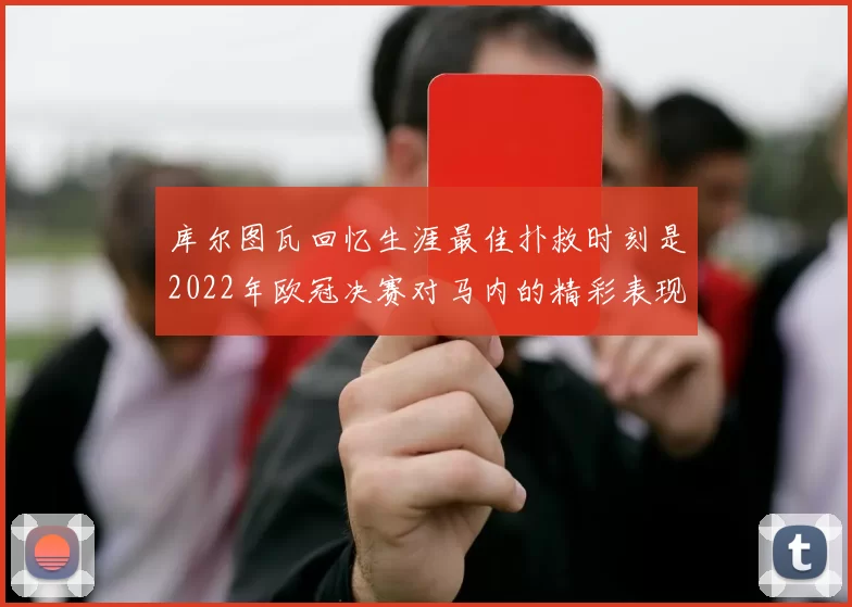 库尔图瓦回忆生涯最佳扑救时刻是2022年欧冠决赛对马内的精彩表现