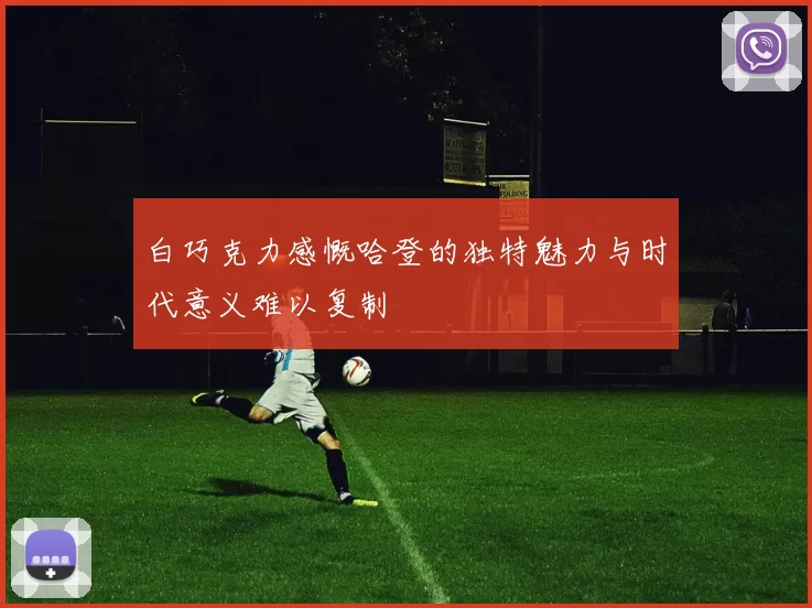 白巧克力感慨哈登的独特魅力与时代意义难以复制