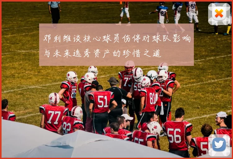 邓利维谈核心球员伤停对球队影响与未来选秀资产的珍惜之道