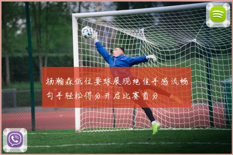 杨瀚森低位要球展现绝佳手感流畅勾手轻松得分开启比赛首分