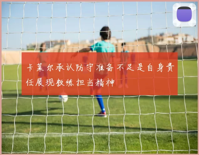 卡莱尔承认防守准备不足是自身责任展现教练担当精神