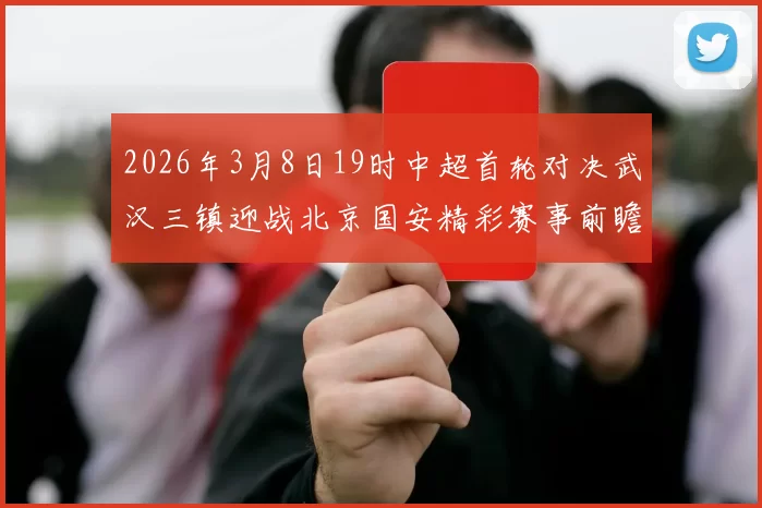 2026年3月8日19时中超首轮对决武汉三镇迎战北京国安精彩赛事前瞻
