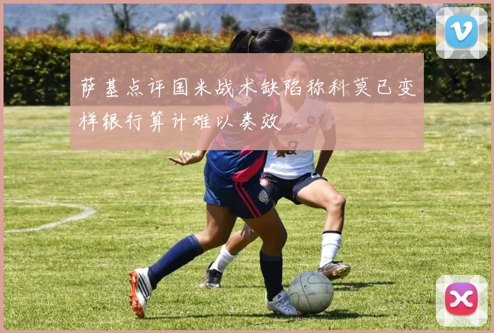 萨基点评国米战术缺陷称科莫已变样银行算计难以奏效