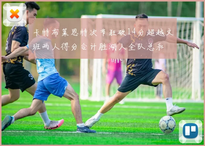 卡特布莱恩特次节狂砍14分超越文班两人得分合计胜湖人全队总和