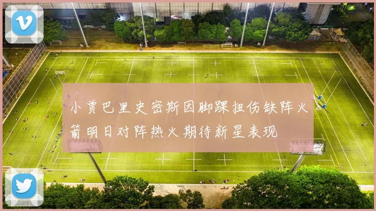 小贾巴里史密斯因脚踝扭伤缺阵火箭明日对阵热火期待新星表现