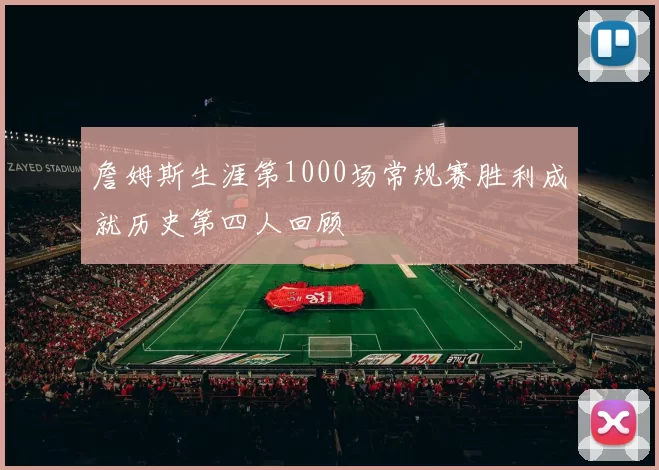 詹姆斯生涯第1000场常规赛胜利成就历史第四人回顾