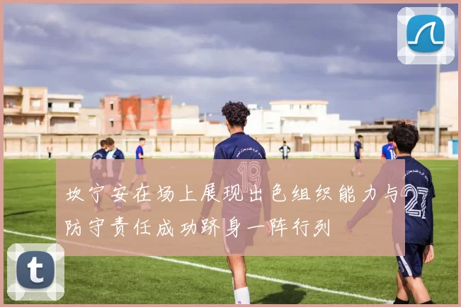 坎宁安在场上展现出色组织能力与防守责任成功跻身一阵行列