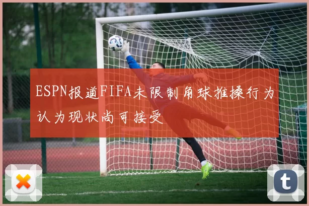 ESPN报道FIFA未限制角球推搡行为认为现状尚可接受