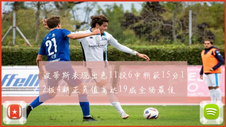 波蒂斯表现出色11投6中斩获15分12板4断正负值高达19成全场最佳
