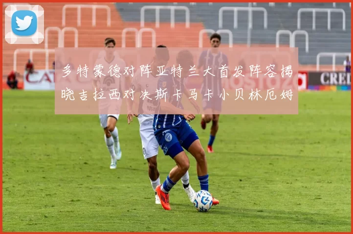 多特蒙德对阵亚特兰大首发阵容揭晓吉拉西对决斯卡马卡小贝林厄姆出战