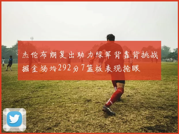 杰伦布朗复出助力绿军背靠背挑战掘金场均292分7篮板表现抢眼
