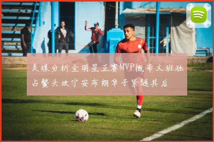 美媒分析全明星正赛MVP概率文班独占鳌头坎宁安布朗华子紧随其后
