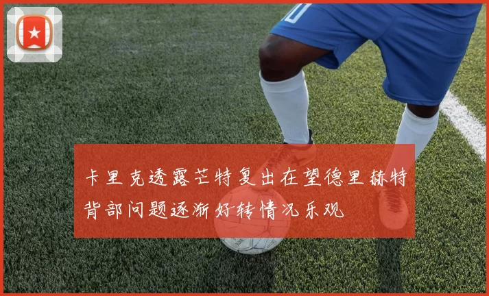 卡里克透露芒特复出在望德里赫特背部问题逐渐好转情况乐观