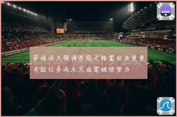 萨福诺夫强调夺冠之路需经历重重考验任务尚未完成需继续努力