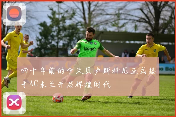 四十年前的今天贝卢斯科尼正式接手AC米兰开启辉煌时代