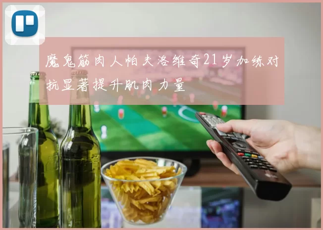 魔鬼筋肉人帕夫洛维奇21岁加练对抗显著提升肌肉力量