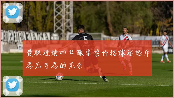 曼联连续四年涨季票价格球迷怒斥忍无可忍的无奈