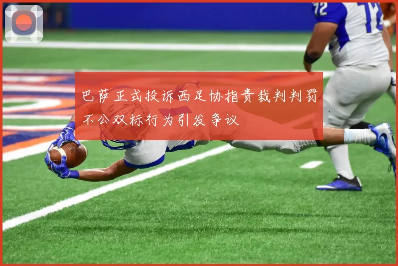 巴萨正式投诉西足协指责裁判判罚不公双标行为引发争议