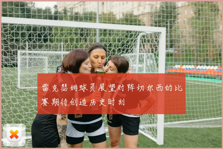 雷克瑟姆球员展望对阵切尔西的比赛期待创造历史时刻
