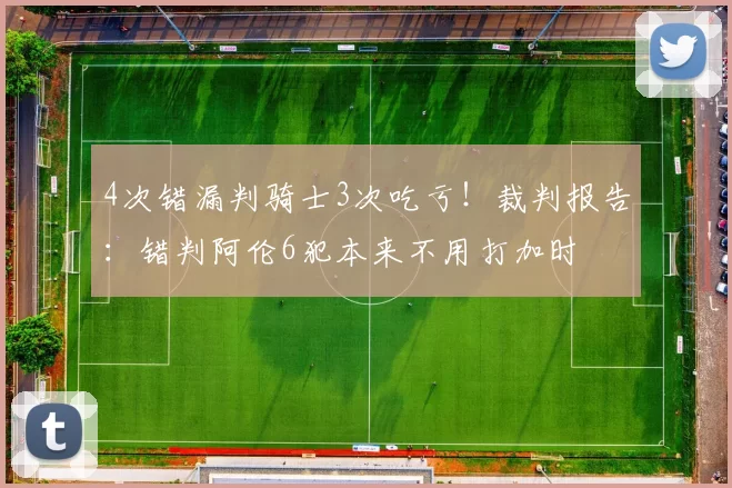 4次错漏判骑士3次吃亏！裁判报告：错判阿伦6犯本来不用打加时