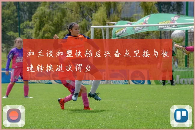 加兰谈加盟快船后兴奋点空接与快速转换进攻得分