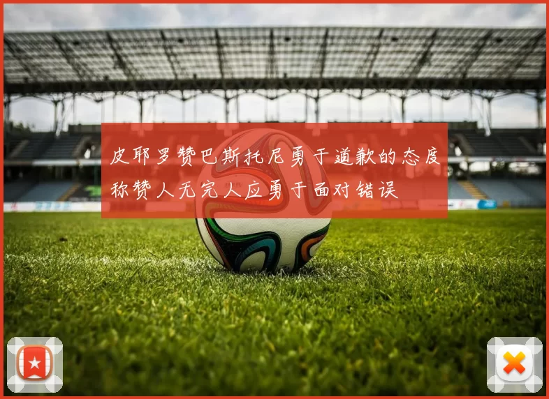 皮耶罗赞巴斯托尼勇于道歉的态度称赞人无完人应勇于面对错误