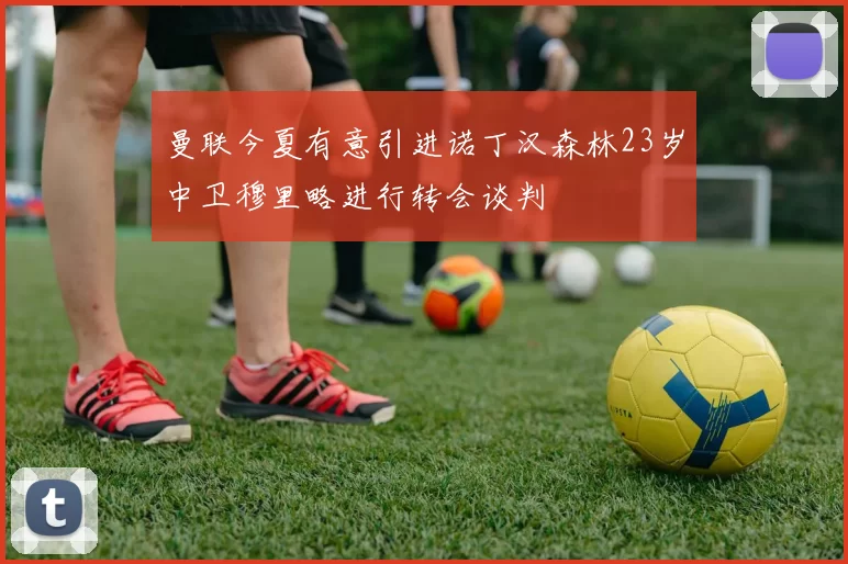 曼联今夏有意引进诺丁汉森林23岁中卫穆里略进行转会谈判