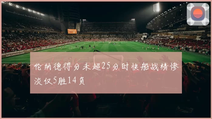 伦纳德得分未超25分时快船战绩惨淡仅5胜14负