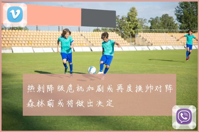 热刺降级危机加剧或再度换帅对阵森林前或将做出决定