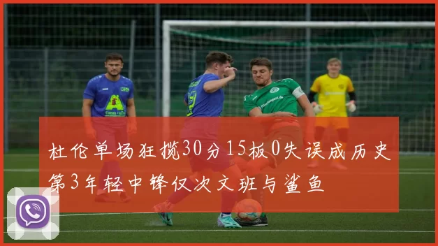 杜伦单场狂揽30分15板0失误成历史第3年轻中锋仅次文班与鲨鱼