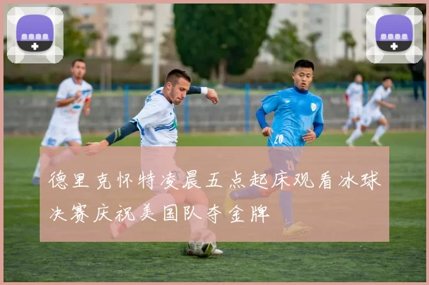 德里克怀特凌晨五点起床观看冰球决赛庆祝美国队夺金牌