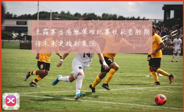 王霜赛后感慨艰难比赛收获首胜期待未来更精彩表现