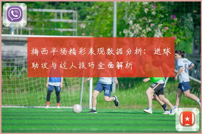 梅西半场精彩表现数据分析：进球助攻与过人技巧全面解析