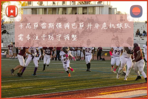 卡尼萨雷斯强调巴萨并非危机球队需专注于防守调整