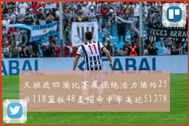 文班近四场比赛展现统治力场均25分118篮板48盖帽命中率高达513782