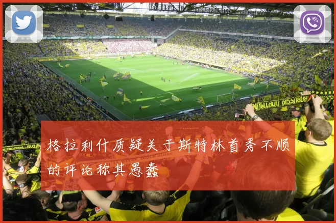 格拉利什质疑关于斯特林首秀不顺的评论称其愚蠢