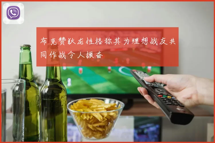 布克赞狄龙性格称其为理想战友共同作战令人振奋